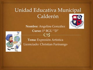 Nombre: Angeline González 
Curso: 1° BGU “D” 
Tema: Expresión Artística 
Licenciado: Christian Farinango 
 
