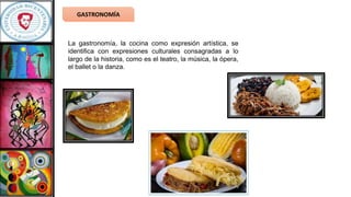 GASTRONOMÍA
La gastronomía, la cocina como expresión artística, se
identifica con expresiones culturales consagradas a lo
largo de la historia, como es el teatro, la música, la ópera,
el ballet o la danza.
 