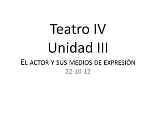 Teatro IV
       Unidad III
EL ACTOR Y SUS MEDIOS DE EXPRESIÓN
             22-10-12
 