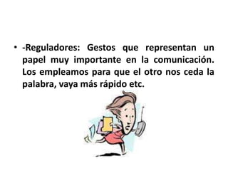 • -Reguladores: Gestos que representan un
  papel muy importante en la comunicación.
  Los empleamos para que el otro nos ceda la
  palabra, vaya más rápido etc.
 