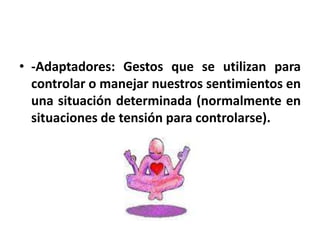 • -Adaptadores: Gestos que se utilizan para
  controlar o manejar nuestros sentimientos en
  una situación determinada (normalmente en
  situaciones de tensión para controlarse).
 