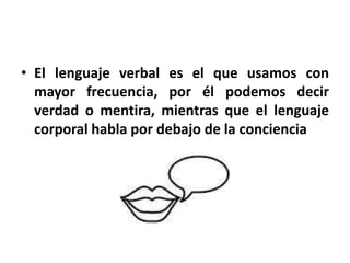 • El lenguaje verbal es el que usamos con
  mayor frecuencia, por él podemos decir
  verdad o mentira, mientras que el lenguaje
  corporal habla por debajo de la conciencia
 