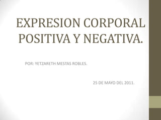 EXPRESION CORPORAL POSITIVA Y NEGATIVA. POR: YETZARETH MESTAS ROBLES. 25 DE MAYO DEL 2011. 