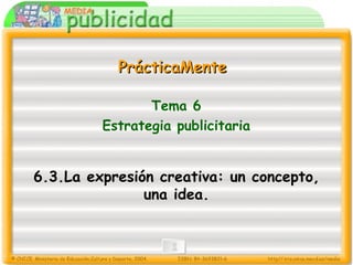 Tema 6 Estrategia publicitaria 6.3.La expresión creativa: un concepto, una idea. PrácticaMente 