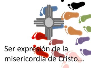 Ser expresión de la
misericordia de Cristo...
 