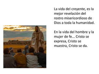 La vida del creyente, es la
mejor revelación del
rostro misericordioso de
Dios a toda la humanidad.
En la vida del hombre ...