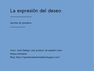 La expresión del deseo
____________________
Apuntes de gramática
______________
Autor: José Gallego Leal, profesor de español como
lengua extranjera
Blog: https://gramaticaelementalele.blogspot.com/
 