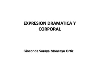 EXPRESION DRAMATICA Y
CORPORAL
Gioconda Soraya Moncayo Ortiz
 