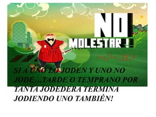 Si a uno lo joden y uno no jode…tarde o temprano por tanta jodedera termina jodiendo uno también!