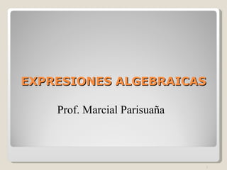 EXPRESIONES ALGEBRAICAS Prof. Marcial Parisuaña 