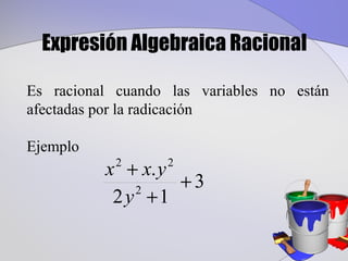 Expresión Algebraica Racional

Es racional cuando las variables no están
afectadas por la radicación

Ejemplo
          x + x. y
            2      2
                   +3
           2 y +1
              2
 