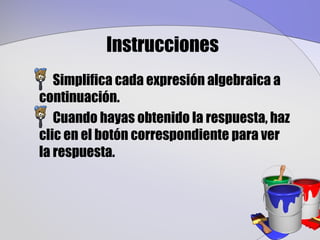 Instrucciones
   Simplifica cada expresión algebraica a
continuación.
   Cuando hayas obtenido la respuesta, haz
clic en el botón correspondiente para ver
la respuesta.
 