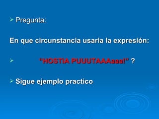 Pregunta: En que circunstancia usaria la expresión: “ HOSTIA PUUUTAAAaaa!”  ? Sigue ejemplo practico 