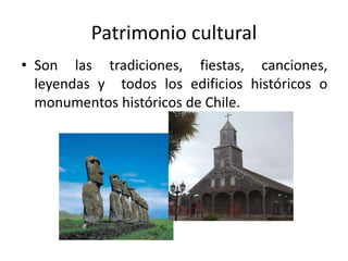 Patrimonio cultural
• Son las tradiciones, fiestas, canciones,
leyendas y todos los edificios históricos o
monumentos históricos de Chile.
 
