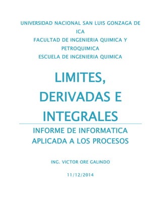 UNIVERSIDAD NACIONAL SAN LUIS GONZAGA DE
ICA
FACULTAD DE INGENIERIA QUIMICA Y
PETROQUIMICA
ESCUELA DE INGENIERIA QUIMICA
LIMITES,
DERIVADAS E
INTEGRALES
INFORME DE INFORMATICA
APLICADA A LOS PROCESOS
ING. VICTOR ORE GALINDO
11/12/2014
 