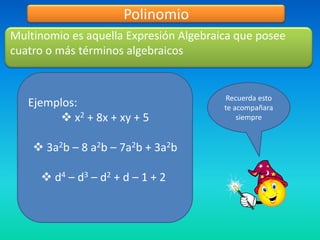Polinomio
Multinomio es aquella Expresión Algebraica que posee
cuatro o más términos algebraicos


                                        Recuerda esto
   Ejemplos:                            te acompañara
         x2 + 8x + xy + 5                  siempre


     3a2b – 8 a2b – 7a2b + 3a2b

      d4 – d3 – d2 + d – 1 + 2
 