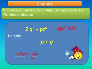 Binomio
binomio es aquella Expresión Algebraica que posee dos
Términos algebraicos



                                   3yz 4   +7z
               2   q2   +   pz4
   Ejemplos:
                            p+q
        5 x2yz4 + 3xy
          z        2x
 
