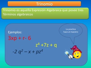 Trinomio
Trinomio es aquella Expresión Algebraica que posee tres
Términos algebraicos



                                           La practica
   Ejemplos:                             hace al maestro


   3xp + r- 6
                  z4 +7z + q
      -2 q2 – x + pz4
 