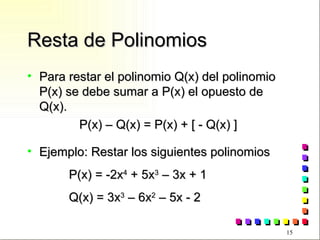 Resta de Polinomios Para restar el polinomio Q(x) del polinomio P(x) se debe sumar a P(x) el opuesto de Q(x). P(x) – Q(x) = P(x) + [ - Q(x) ] Ejemplo: Restar los siguientes polinomios P(x) = -2x 4  + 5x 3  – 3x + 1 Q(x) = 3x 3  – 6x 2  – 5x - 2 