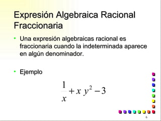 Expresión Algebraica Racional Fraccionaria Una expresión algebraicas racional es fraccionaria cuando la indeterminada aparece en algún denominador. Ejemplo 
