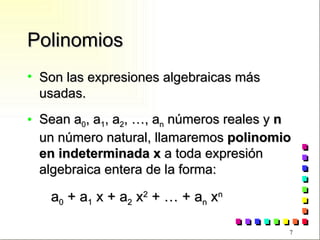 Polinomios Son las expresiones algebraicas más usadas. Sean a 0 , a 1 , a 2 , …, a n  números reales y  n  un número natural, llamaremos  polinomio en indeterminada x  a toda expresión algebraica entera de la forma: a 0  + a 1  x + a 2  x 2  + … + a n  x n 