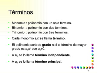 Términos Monomio : polinomio con un solo término. Binomio  : polinomio con dos términos. Trinomio  : polinomio con tres términos. Cada monomio a i x i  se llama  término . El polinomio será de  grado  n si el término de mayor grado es a n x n  con a n  0. A a 0  se lo llama  término independiente . A a n  se lo llama  término principal .  