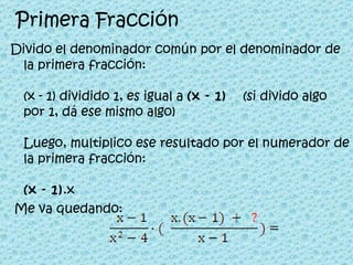 Primera Fracción Divido el denominador común por el denominador de la primera fracción: (x - 1) dividido 1, es igual a  (x - 1)     (si divido algo por 1, dá ese mismo algo) Luego, multiplico ese resultado por el numerador de la primera fracción: (x - 1) .x  Me va quedando:  