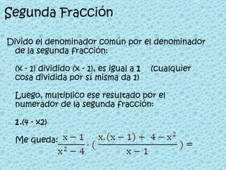 Segunda Fracción Divido el denominador común por el denominador de la segunda fracción: (x - 1) dividido (x - 1), es igual a  1     (cualquier cosa dividida por sí misma da 1)  Luego, multiplico ese resultado por el numerador de la segunda fracción: 1 .(4 - x2) Me queda:  