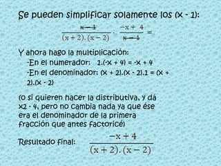 Se pueden simplificar solamente los (x - 1):   Y ahora hago la multiplicación: -En el numerador:  1.(-x + 4) = -x + 4 -En el denominador: (x + 2).(x - 2).1 = (x + 2).(x - 2)  (o si quieren hacer la distributiva, y dá x2 - 4, pero no cambia nada ya que ése era el denominador de la primera fracción que antes factoricé) Resultado final:   