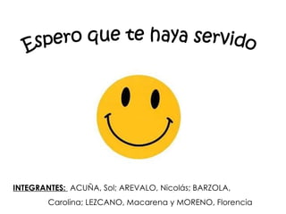 Espero que te haya servido INTEGRANTES:  ACUÑA, Sol; AREVALO, Nicolás; BARZOLA,  Carolina; LEZCANO, Macarena y MORENO, Florencia  