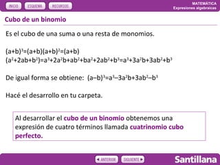 MATEMÁTICA
                                                      Expresiones algebraicas


Cubo de un binomio
Es el cubo de una suma o una resta de monomios.

(a+b)3=(a+b)(a+b)2=(a+b)
(a2+2ab+b2)=a3+2a2b+ab2+ba2+2ab2+b3=a3+3a2b+3ab2+b3

De igual forma se obtiene: (a–b)3=a3–3a2b+3ab2–b3

Hacé el desarrollo en tu carpeta.


   Al desarrollar el cubo de un binomio obtenemos una
   expresión de cuatro términos llamada cuatrinomio cubo
   perfecto.
 