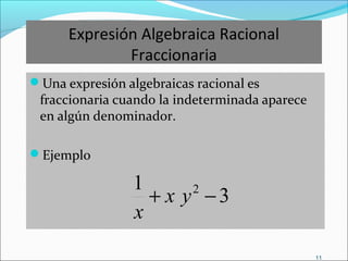 11
Expresión Algebraica Racional
Fraccionaria
Una expresión algebraicas racional es
fraccionaria cuando la indeterminada aparece
en algún denominador.
Ejemplo
3
1 2
−+ yx
x
 