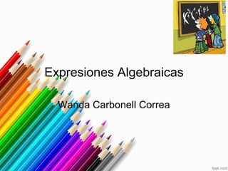 Expresiones Algebraicas
Wanda Carbonell Correa
 