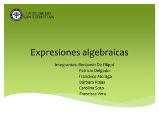 Expresiones algebraicas
Integrantes: Benjamín De Filippi
Patricio Delgado
Francisco Moraga
Bárbara Rojas
Carolina Soto
Francisca Vera
 