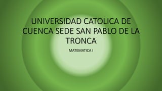 UNIVERSIDAD CATOLICA DE
CUENCA SEDE SAN PABLO DE LA
TRONCA
MATEMATICA I
 