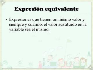 Expresión equivalente
• Expresiones que tienen un mismo valor y
siempre y cuando, el valor sustituido en la
variable sea el mismo.
 