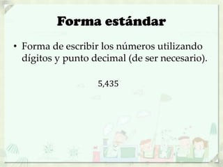 Forma estándar
• Forma de escribir los números utilizando
dígitos y punto decimal (de ser necesario).
5,435
 