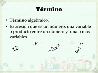 Término
• Término algebraico.
• Expresión que es un número, una variable
o producto entre un número y una o más
variables.
 
