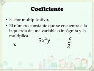 Coeficiente
• Factor multiplicativo.
• El número constante que se encuentra a la
izquierda de una variable o incógnita y la
multiplica.
5𝑥²𝑦
 