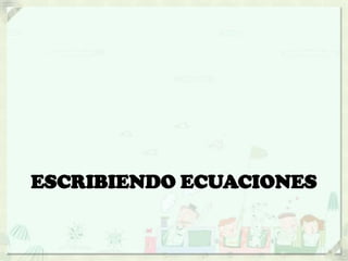 ESCRIBIENDO ECUACIONES
 