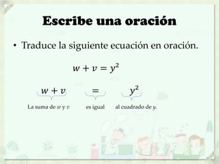 Escribe una oración
• Traduce la siguiente ecuación en oración.
𝑤 + 𝑣 = 𝑦²
𝑤 + 𝑣 = 𝑦²
La suma de w y v al cuadrado de y.es igual
 
