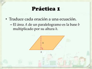 Práctica 1
• Traduce cada oración a una ecuación.
– El área A de un paralelogramo es la base b
multiplicado por su altura h.
 