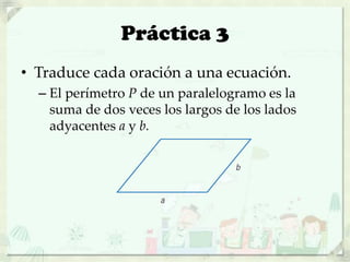 Práctica 3
• Traduce cada oración a una ecuación.
– El perímetro P de un paralelogramo es la
suma de dos veces los largos de los lados
adyacentes a y b.
 