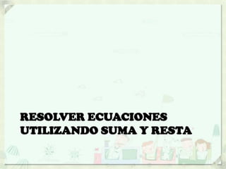 RESOLVER ECUACIONES
UTILIZANDO SUMA Y RESTA
 