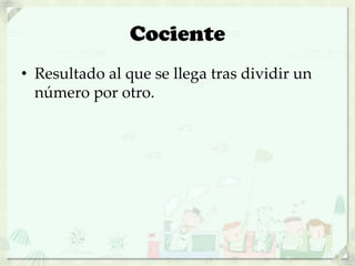 Cociente
• Resultado al que se llega tras dividir un
número por otro.
 