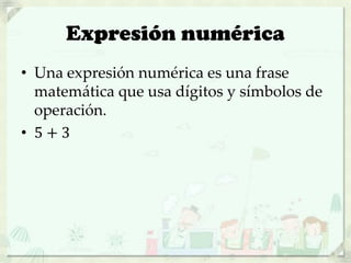 Expresión numérica
• Una expresión numérica es una frase
matemática que usa dígitos y símbolos de
operación.
• 5 + 3
 
