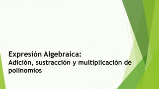 Expresión Algebraica:
Adición, sustracción y multiplicación de
polinomios
 