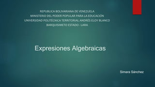 Expresiones Algebraicas
REPUBLICA BOLIVARIANA DE VENEZUELA
MINISTERIO DEL PODER POPULAR PARA LA EDUCACIÓN
UNIVERSIDAD POLITÉCNICA TERRITORIAL ANDRÉS ELOY BLANCO
BARQUISIMETO ESTADO - LARA
Simara Sánchez
 