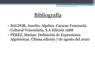 Bibliografía
• BALDOR, Aurelio, Algebra. Caracas Venezuela.
Cultural Venezolana, S.A Edición 1988
• PEREZ, Marian. Definición de Expresiones
Algebreicas. Última edición 7 de agosto del 2020
 