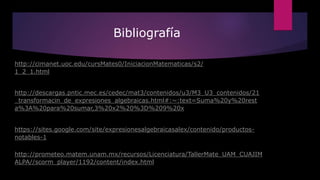 Bibliografía
http://cimanet.uoc.edu/cursMates0/IniciacionMatematicas/s2/
1_2_1.html
http://descargas.pntic.mec.es/cedec/mat3/contenidos/u3/M3_U3_contenidos/21
_transformacin_de_expresiones_algebraicas.html#:~:text=Suma%20y%20rest
a%3A%20para%20sumar,3%20x2%20%3D%209%20x
https://sites.google.com/site/expresionesalgebraicasalex/contenido/productos-
notables-1
http://prometeo.matem.unam.mx/recursos/Licenciatura/TallerMate_UAM_CUAJIM
ALPA//scorm_player/1192/content/index.html
 